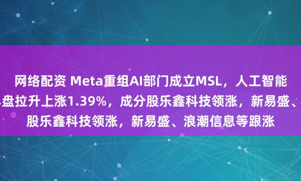网络配资 Meta重组AI部门成立MSL，人工智能ETF(515980)早盘拉升上涨1.39%，成分股乐鑫科技领涨，新易盛、浪潮信息等跟涨