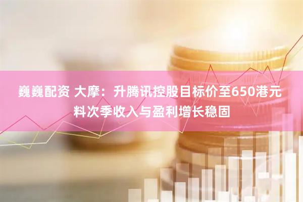 巍巍配资 大摩：升腾讯控股目标价至650港元 料次季收入与盈利增长稳固