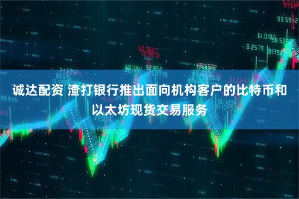 诚达配资 渣打银行推出面向机构客户的比特币和以太坊现货交易服务