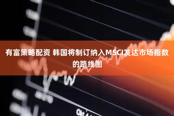 有富策略配资 韩国将制订纳入MSCI发达市场指数的路线图