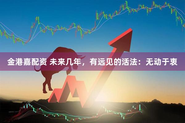金港嘉配资 未来几年，有远见的活法：无动于衷