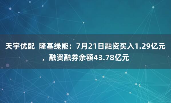 天宇优配  隆基绿能：7月21日融资买入1.29亿元，融资融券余额43.78亿元