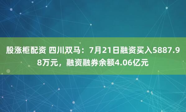 股涨柜配资 四川双马：7月21日融资买入5887.98万元，融资融券余额4.06亿元