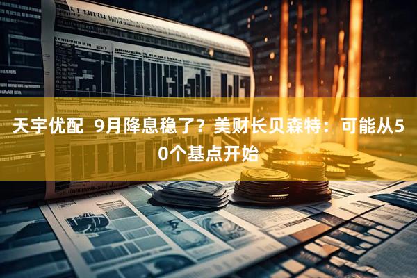 天宇优配  9月降息稳了？美财长贝森特：可能从50个基点开始