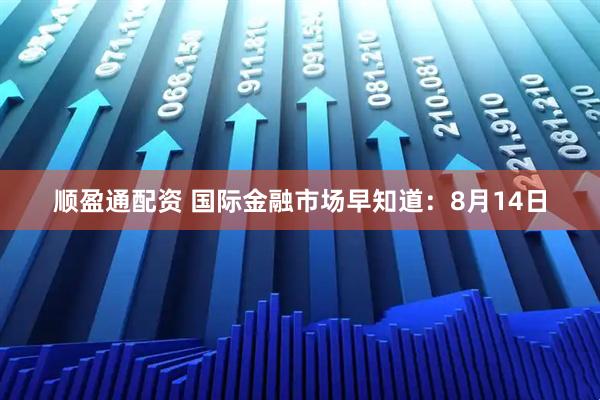 顺盈通配资 国际金融市场早知道：8月14日