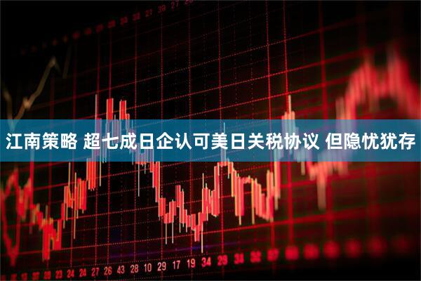 江南策略 超七成日企认可美日关税协议 但隐忧犹存