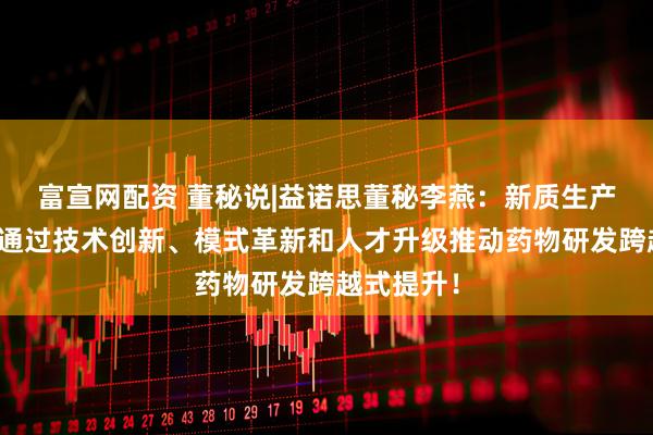 富宣网配资 董秘说|益诺思董秘李燕：新质生产力本质是通过技术创新、模式革新和人才升级推动药物研发跨越式提升！