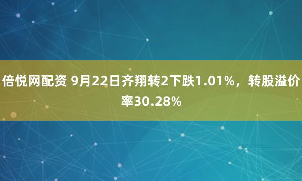 倍悦网配资 9月22日齐翔转2下跌1.01%，转股溢价率30.28%