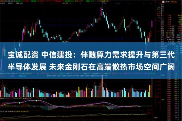 宝诚配资 中信建投：伴随算力需求提升与第三代半导体发展 未来金刚石在高端散热市场空间广阔