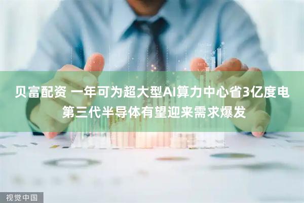 贝富配资 一年可为超大型AI算力中心省3亿度电 第三代半导体有望迎来需求爆发