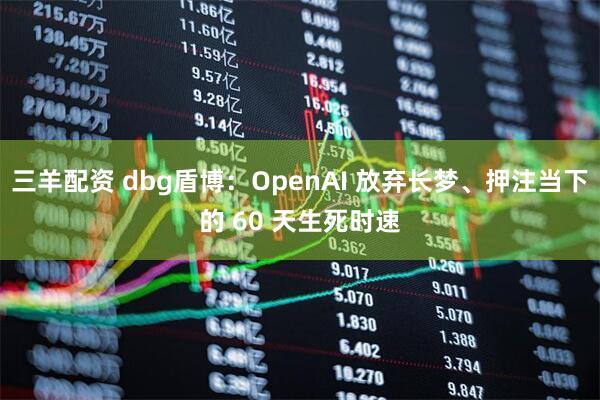 三羊配资 dbg盾博：OpenAI 放弃长梦、押注当下的 60 天生死时速