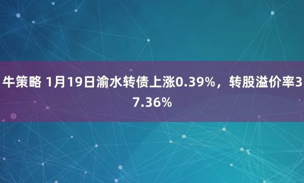 牛策略 1月19日渝水转债上涨0.39%，转股溢价率37.36%
