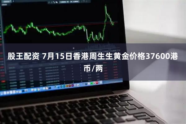 股王配资 7月15日香港周生生黄金价格37600港币/两