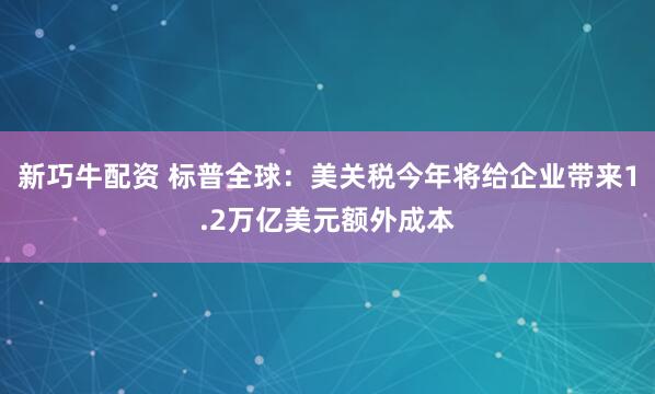 新巧牛配资 标普全球：美关税今年将给企业带来1.2万亿美元额外成本