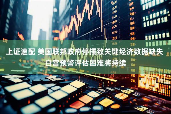 上证速配 美国联邦政府停摆致关键经济数据缺失 白宫预警评估困难将持续