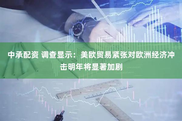 中承配资 调查显示：美欧贸易紧张对欧洲经济冲击明年将显著加剧
