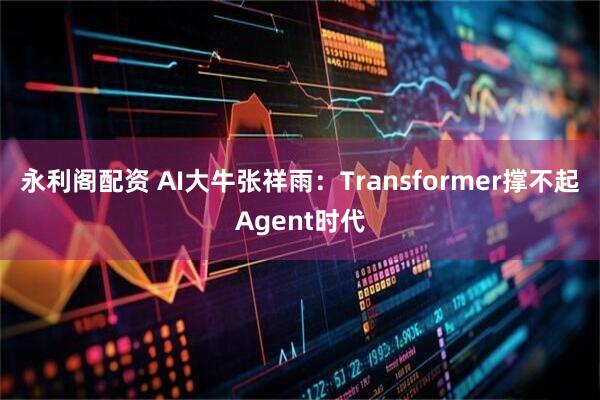 永利阁配资 AI大牛张祥雨：Transformer撑不起Agent时代