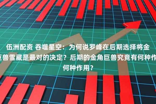 伍洲配资 吞噬星空：为何说罗峰在后期选择将金角巨兽雪藏是最对的决定？后期的金角巨兽究竟有何种作用？