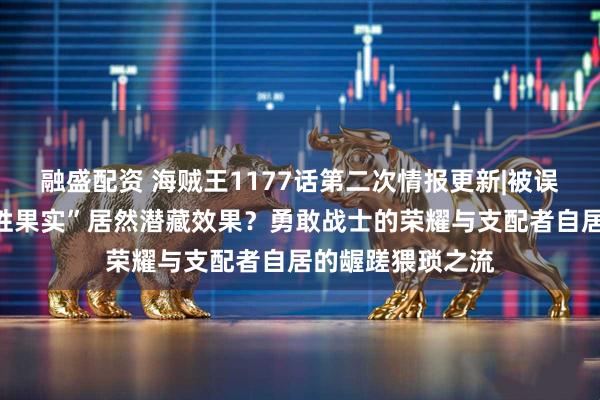 融盛配资 海贼王1177话第二次情报更新|被误解多年的“老百姓果实”居然潜藏效果？勇敢战士的荣耀与支配者自居的龌蹉猥琐之流