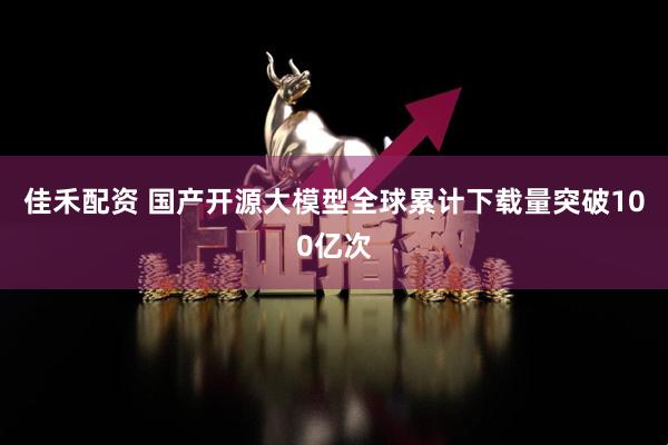 佳禾配资 国产开源大模型全球累计下载量突破100亿次